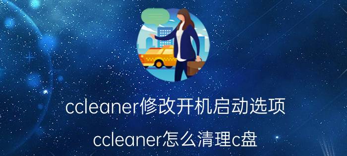 ccleaner修改开机启动选项 ccleaner怎么清理c盘？